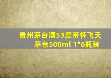 贵州茅台酒53度带杯飞天茅台500ml 1*6瓶装